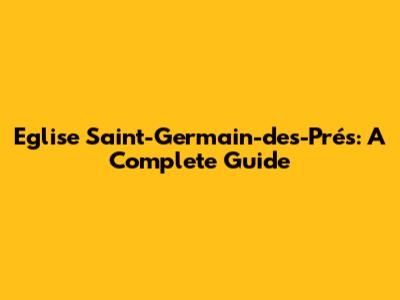 Eglise Saint-Germain-des-Prés: A Complete Guide