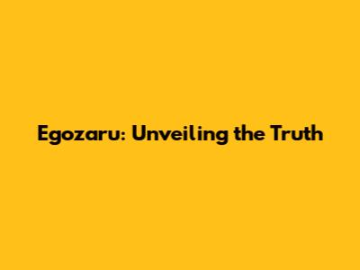 Egozaru: Unveiling the Truth