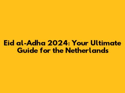 Eid al-Adha 2024: Your Ultimate Guide for the Netherlands