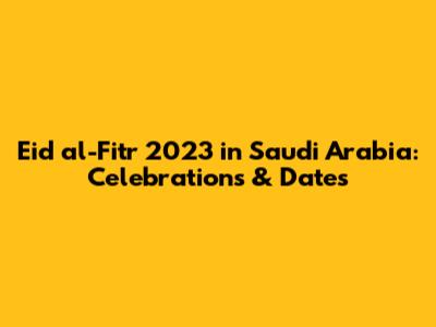 Eid al-Fitr 2023 in Saudi Arabia: Celebrations & Dates