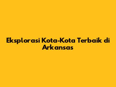 Eksplorasi Kota-Kota Terbaik di Arkansas