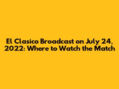 El Clasico Broadcast on July 24, 2022: Where to Watch the Match