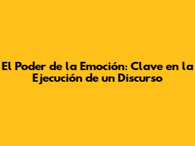 El Poder de la Emoción: Clave en la Ejecución de un Discurso