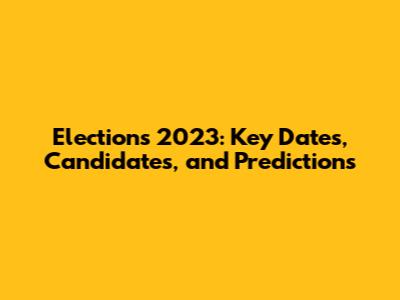 Elections 2023: Key Dates, Candidates, and Predictions