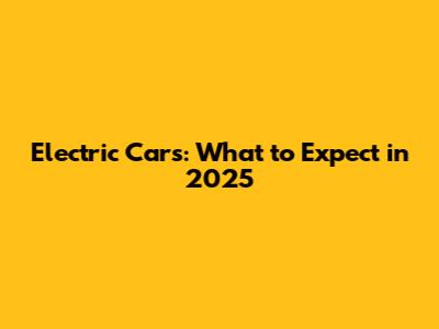 Electric Cars: What to Expect in 2025