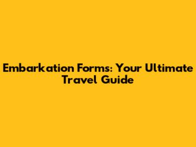 Embarkation Forms: Your Ultimate Travel Guide