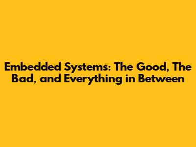 Embedded Systems: The Good, The Bad, and Everything in Between