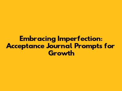 Embracing Imperfection: Acceptance Journal Prompts for Growth