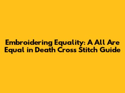 Embroidering Equality: A 'All Are Equal in Death' Cross Stitch Guide