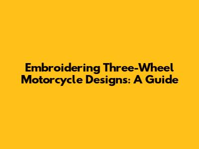 Embroidering Three-Wheel Motorcycle Designs: A Guide