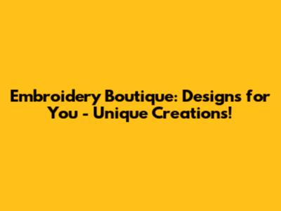 Embroidery Boutique: Designs for You - Unique Creations!