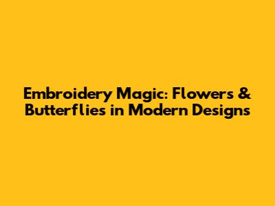 Embroidery Magic: Flowers & Butterflies in Modern Designs