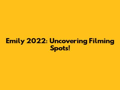Emily 2022: Uncovering Filming Spots!