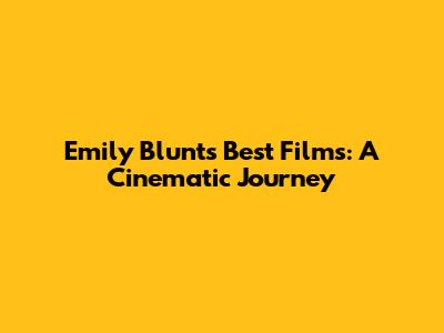 Emily Blunt's Best Films: A Cinematic Journey