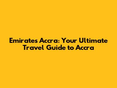 Emirates Accra: Your Ultimate Travel Guide to Accra