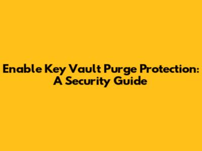 Enable Key Vault Purge Protection: A Security Guide