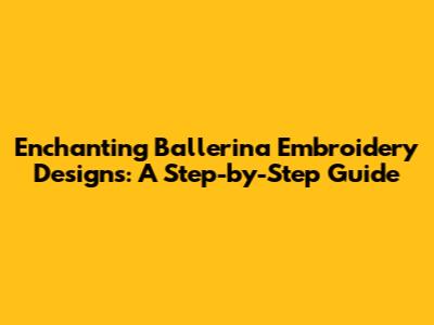 Enchanting Ballerina Embroidery Designs: A Step-by-Step Guide