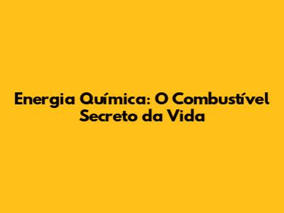 Energia Química: O Combustível Secreto da Vida