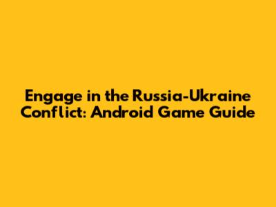 Engage in the Russia-Ukraine Conflict: Android Game Guide