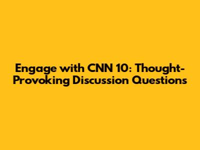 Engage with CNN 10: Thought-Provoking Discussion Questions