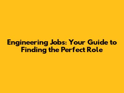 Engineering Jobs: Your Guide to Finding the Perfect Role