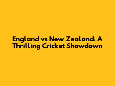 England vs New Zealand: A Thrilling Cricket Showdown