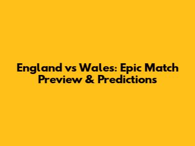 England vs Wales: Epic Match Preview & Predictions