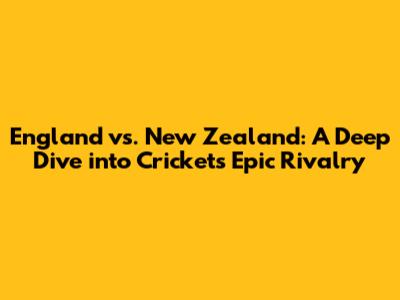 England vs. New Zealand: A Deep Dive into Cricket's Epic Rivalry