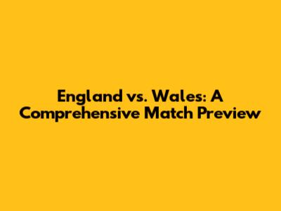 England vs. Wales: A Comprehensive Match Preview