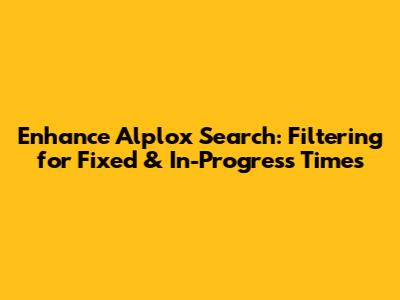 Enhance Alplox Search: Filtering for Fixed & In-Progress Times