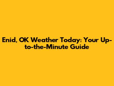 Enid, OK Weather Today: Your Up-to-the-Minute Guide