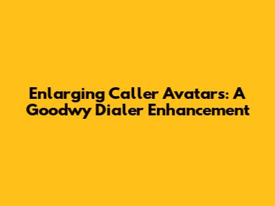 Enlarging Caller Avatars: A Goodwy Dialer Enhancement