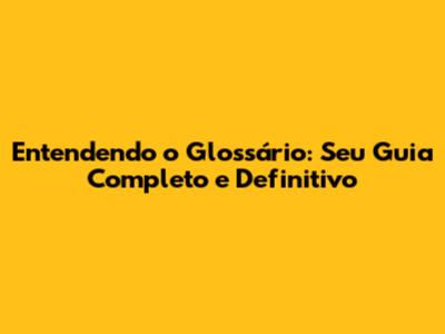 Entendendo o Glossário: Seu Guia Completo e Definitivo