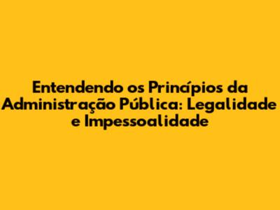 Entendendo os Princípios da Administração Pública: Legalidade e Impessoalidade