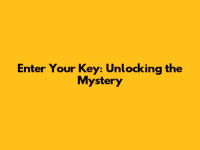 Enter Your Key: Unlocking the Mystery