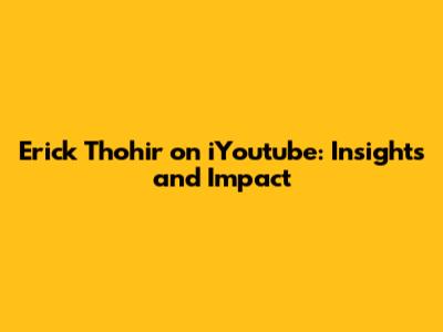 Erick Thohir on iYoutube: Insights and Impact