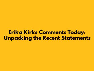 Erika Kirk's Comments Today: Unpacking the Recent Statements