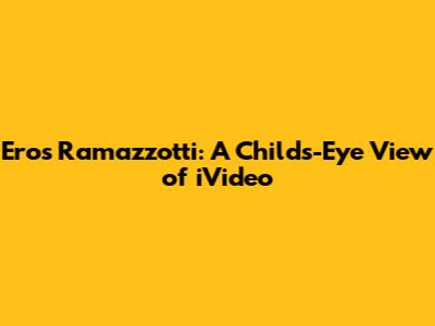 Eros Ramazzotti: A Child's-Eye View of 'iVideo'