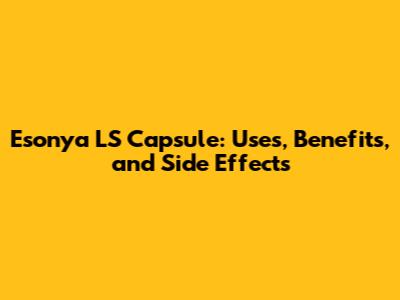 Esonya LS Capsule: Uses, Benefits, and Side Effects