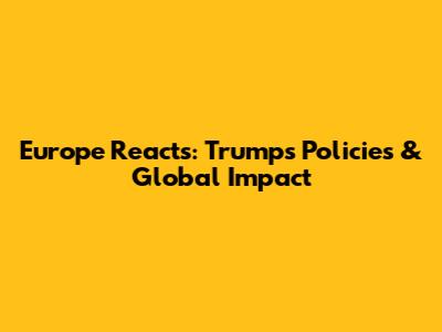 Europe Reacts: Trump's Policies & Global Impact