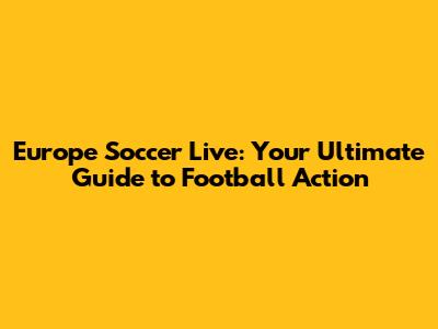 Europe Soccer Live: Your Ultimate Guide to Football Action