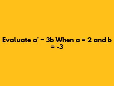 Evaluate a² − 3b When a = 2 and b = -3