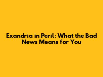 Exandria in Peril: What the Bad News Means for You