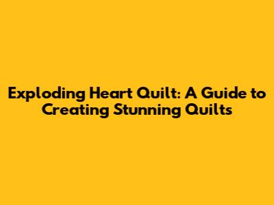Exploding Heart Quilt: A Guide to Creating Stunning Quilts