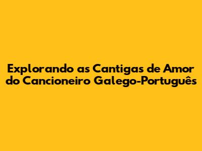 Explorando as Cantigas de Amor do Cancioneiro Galego-Português