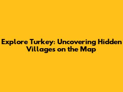 Explore Turkey: Uncovering Hidden Villages on the Map