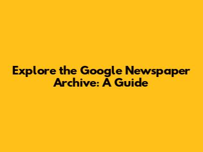 Explore the Google Newspaper Archive: A Guide