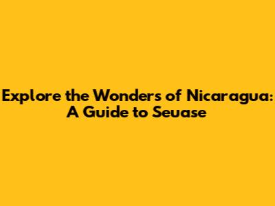 Explore the Wonders of Nicaragua: A Guide to Seuase
