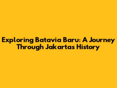 Exploring Batavia Baru: A Journey Through Jakarta's History