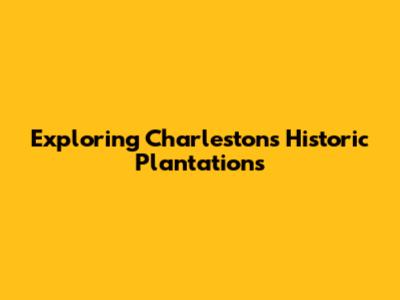 Exploring Charleston's Historic Plantations